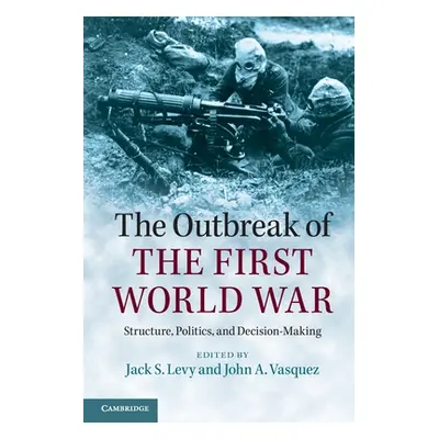 "The Outbreak of the First World War: Structure, Politics, and Decision-Making" - "" ("Levy Jack