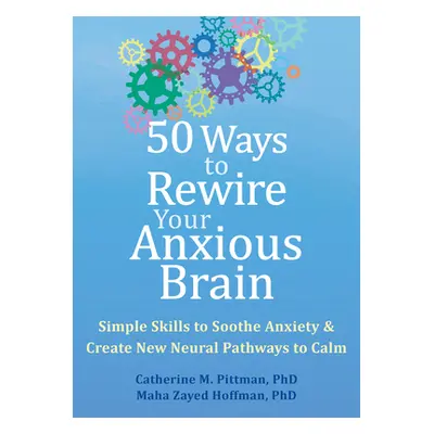 "50 Ways to Rewire Your Anxious Brain: Simple Skills to Soothe Anxiety and Create New Neural Pat