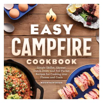 "Easy Campfire Cookbook: Simple Skillet, Skewer, Dutch Oven, and Foil Packet Recipes for Cooking