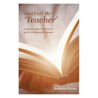 "Just Call Me 'Teacher': A Memoir about My Career as a Correctional Educator" - "" ("Pineau Rose