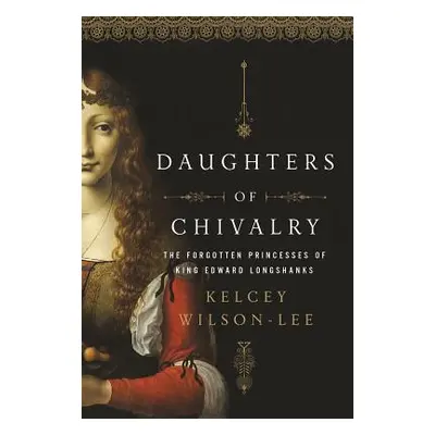 "Daughters of Chivalry: The Forgotten Children of King Edward Longshanks" - "" ("Wilson-Lee Kelc