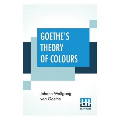 "Goethe's Theory Of Colours: Translated From The German With Notes By Charles Lock Eastlake" - "