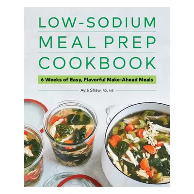 "Low-Sodium Meal Prep Cookbook: 6 Weeks of Easy, Flavorful Make-Ahead Meals" - "" ("Shaw Ayla")(