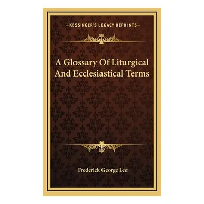 "A Glossary of Liturgical and Ecclesiastical Terms" - "" ("Lee Frederick George")(Pevná vazba)