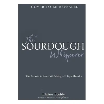 "The Sourdough Whisperer: The Secrets to No-Fail Baking with Epic Results" - "" ("Boddy Elaine")