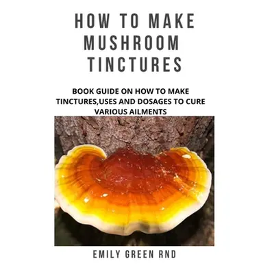 "How to Make Mushroom Tinctures: Book guide on how to make tinctures, uses, and dosages to cure 