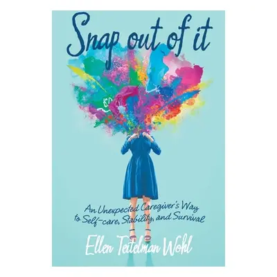 "Snap out of It: An Unexpected Caregiver's Way to Self-Care, Stability, and Survival" - "" ("Woh