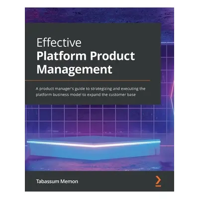 "Effective Platform Product Management: An effortless strategy and execution guide for product m