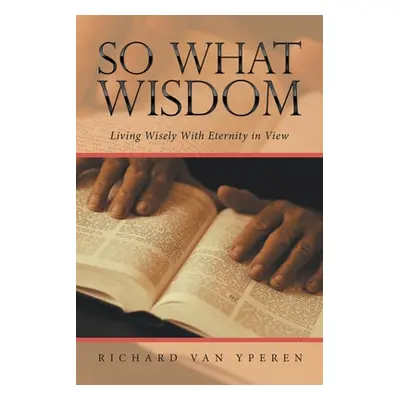 "So What Wisdom: Living Wisely with Eternity in View" - "" ("Yperen Richard Van")(Paperback)