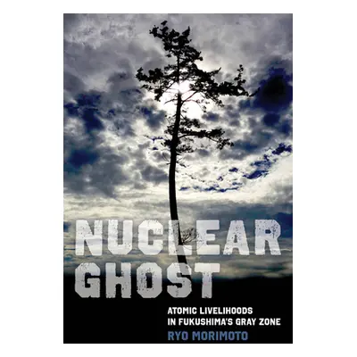 "Nuclear Ghost: Atomic Livelihoods in Fukushima's Gray Zone Volume 56" - "" ("Morimoto Ryo")(Pev