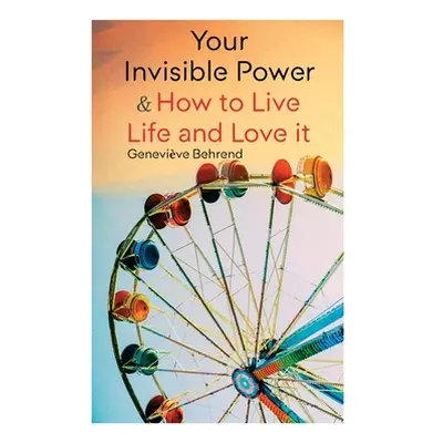 "Your Invisible Power & How to Live Life and Love it: Learn How to Use the Power of Visualizatio