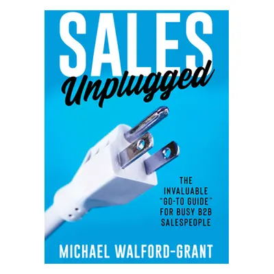 "Sales Unplugged: The Invaluable Go-To Guide" for Busy B2B Salespeople"" - "" ("Walford-Grant Mi