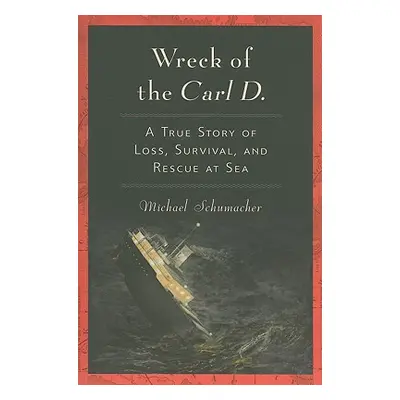 "Wreck of the Carl D.: A True Story of Loss, Survival, and Rescue at Sea" - "" ("Schumacher Mich