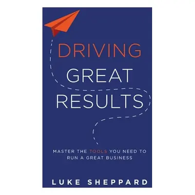 "Driving Great Results: Master the Tools You Need to Run a Great Business" - "" ("Sheppard Luke"