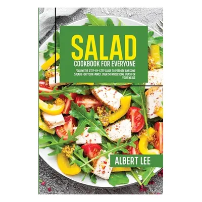 "Salad Cookbook For Everyone: Follow The Step-By-Step Guide to Prepare Awesome Salads For Your F