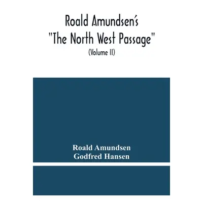 "Roald Amundsen'S The North West Passage: Being The Record Of A Voyage Of Exploration Of The Shi