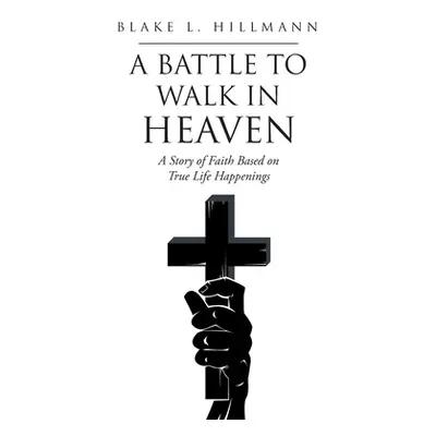 "A Battle to Walk in Heaven: A Story of Faith Based on True Life Happenings" - "" ("Hillmann Bla