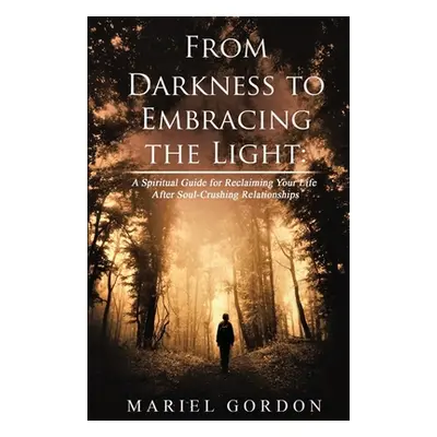 "From Darkness to Embracing the Light: A Spiritual Guide for Reclaiming Your Life After Soul-Cru