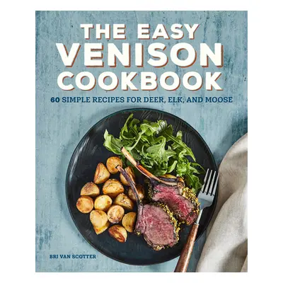 "The Easy Venison Cookbook: 60 Simple Recipes for Deer, Elk, and Moose" - "" ("Scotter Bri Van")