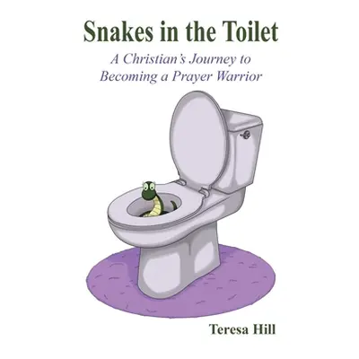 "Snakes in the Toilet: A Christian's Journey to Becoming a Prayer Warrior" - "" ("Hill Teresa")(