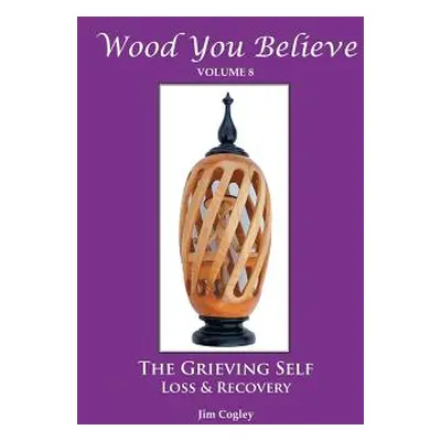 "Wood You Believe Volume 8: THE GRIEVING SELF: Loss & Recovery (New Edition)" - "" ("Cogley Fath