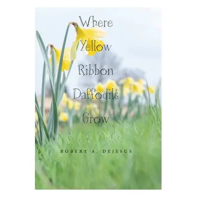 "Where Yellow Ribbon Daffodils Grow" - "" ("DeJesus Robert A.")(Pevná vazba)