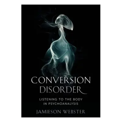 "Conversion Disorder: Listening to the Body in Psychoanalysis" - "" ("Webster Jamieson")(Paperba