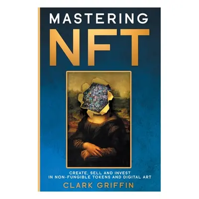 "Mastering NFT: Create, Sell and Invest in Non-Fungible Tokens and Digital Art" - "" ("Griffin C