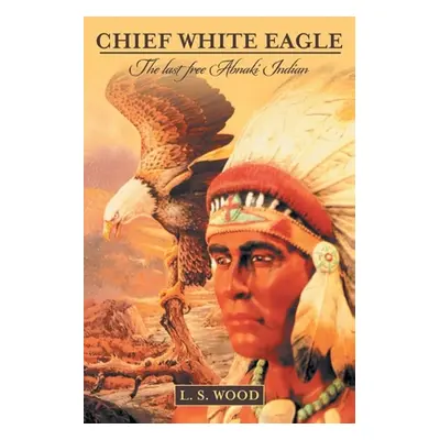 "Chief White Eagle: The Last Free Abnaki Indian" - "" ("Wood Larry S.")(Paperback)