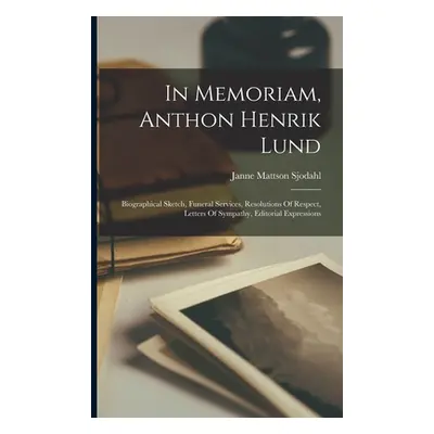 "In Memoriam, Anthon Henrik Lund: Biographical Sketch, Funeral Services, Resolutions Of Respect,