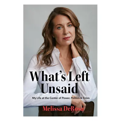 "What's Left Unsaid: My Life at the Center of Power, Politics & Crisis" - "" ("DeRosa Melissa")(