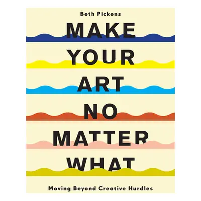 "Make Your Art No Matter What: Moving Beyond Creative Hurdles" - "" ("Pickens Beth")(Paperback)