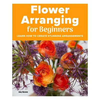 "Flower Arranging for Beginners: Learn How to Create Stunning Arrangements" - "" ("Barene Amy")(