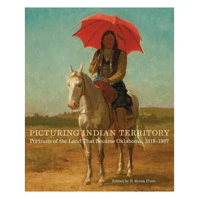 "Picturing Indian Territory, Volume 26: Portraits of the Land That Became Oklahoma, 1819-1907" -