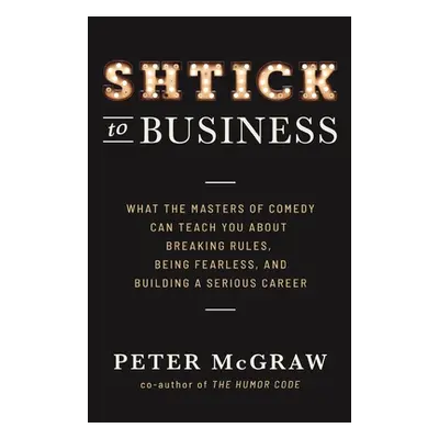 "Shtick to Business: What the Masters of Comedy Can Teach You about Breaking Rules, Being Fearle