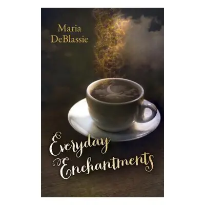 "Everyday Enchantments: Musings on Ordinary Magic & Daily Conjurings" - "" ("DeBlassie Maria F."