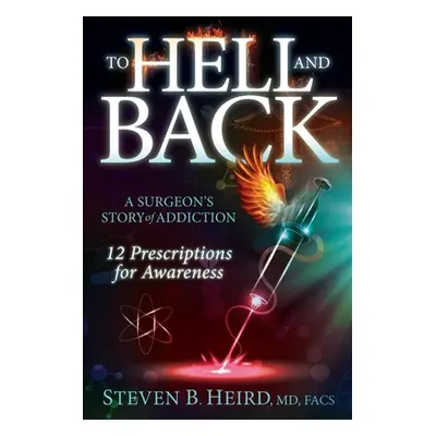 "To Hell and Back: A Surgeon's Story of Addiction: 12 Prescriptions for Awareness" - "" ("Heird 