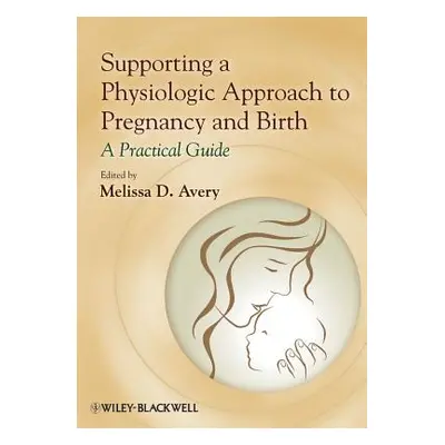 "Supporting a Physiologic Approach to Pregnancy and Birth: A Practical Guide" - "" ("Avery Melis