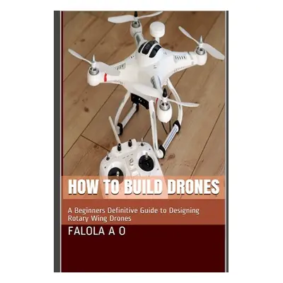 "How to Build Drones: A Beginners Definitive Guide to Designing Rotary Wing Drones" - "" ("O. J.