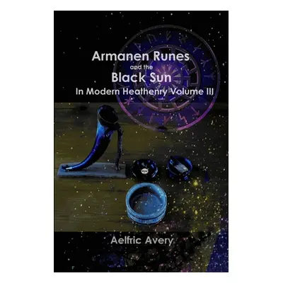 "Armanen Runes and the Black Sun in Modern Heathenry Volume III" - "" ("Avery Aelfric")(Paperbac