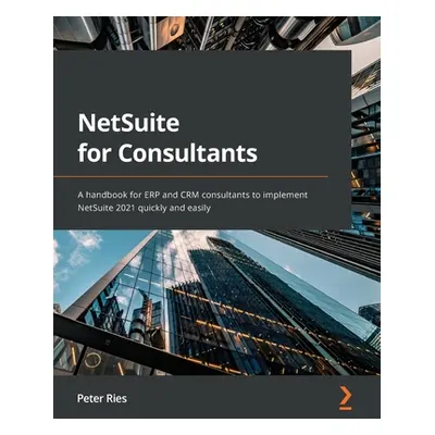 "NetSuite for Consultants: A handbook for ERP and CRM consultants to implement NetSuite 2021 qui