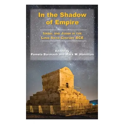 "In the Shadow of Empire: Israel and Judah in the Long Sixth Century BCE" - "" ("Barmash Pamela"