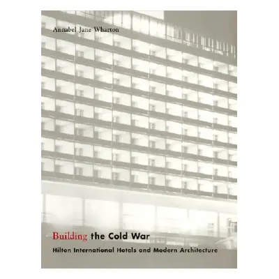 "Building the Cold War: Hilton International Hotels and Modern Architecture" - "" ("Wharton Anna