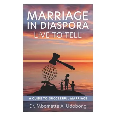 "Marriage in Diaspora Live to Tell: A Guide to Successful Marriage" - "" ("Udobong Mbomette A.")