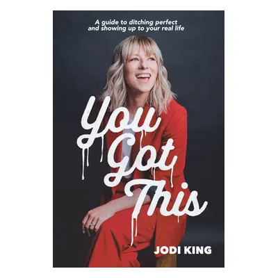 "You Got This: A Guide to Ditching Perfect and Showing Up to Your Real Life" - "" ("Jodi King")(