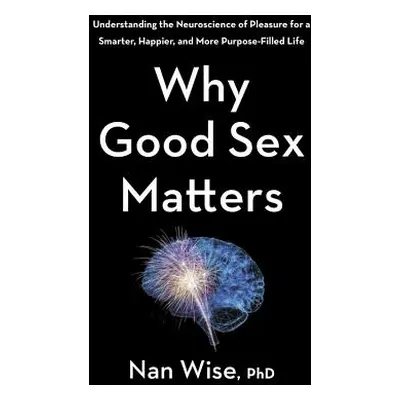 "Why Good Sex Matters: Understanding the Neuroscience of Pleasure for a Smarter, Happier, and Mo