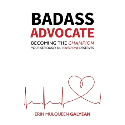 "Badass Advocate: Becoming the Champion Your Seriously Ill Loved One Deserves" - "" ("Galyean Er