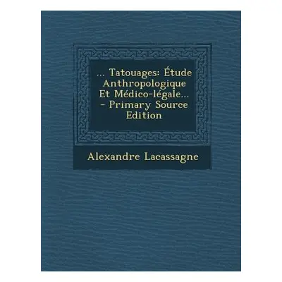 "... Tatouages: tude Anthropologique Et Mdico-lgale..." - "" ("Lacassagne Alexandre")(Paperback)