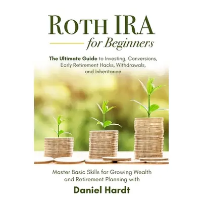 "Roth IRA for Beginners - The Ultimate Guide to Investing, Conversions, Early Retirement Hacks, 