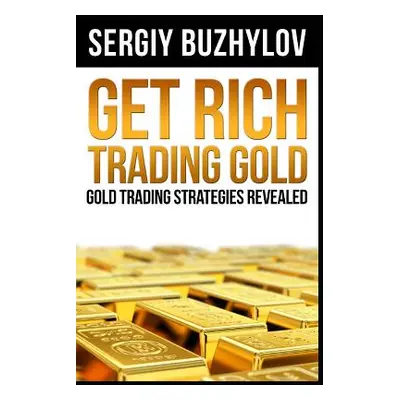 "Get Rich Trading Gold: Gold Trading Strategies Revealed" - "" ("Buzhylov Sergiy")(Paperback)